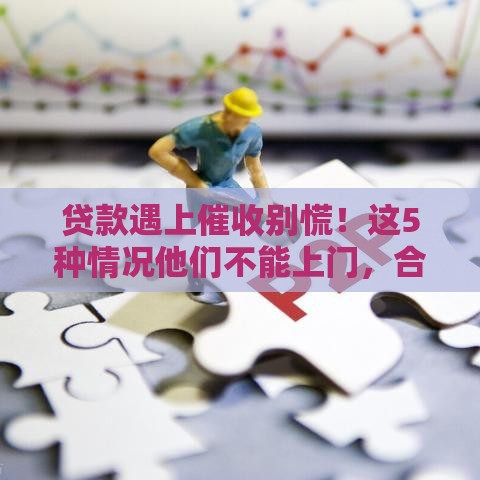 贷款遇上催收别慌！这5种情况他们不能上门，合法维权要记牢