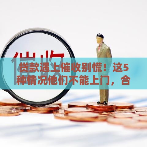 贷款遇上催收别慌！这5种情况他们不能上门，合法维权要记牢