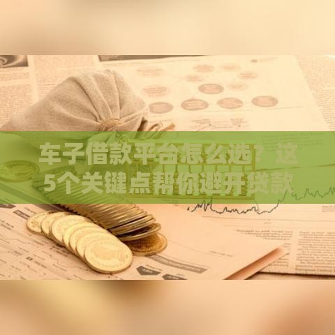 车子借款平台怎么选？这5个关键点帮你避开贷款陷阱