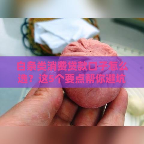 白条类消费贷款口子怎么选？这5个要点帮你避坑！