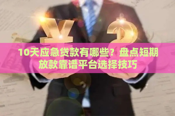 10天应急贷款有哪些？盘点短期放款靠谱平台选择技巧