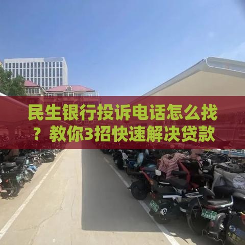 民生银行投诉电话怎么找？教你3招快速解决贷款问题
