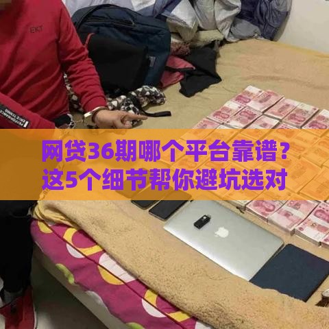 网贷36期哪个平台靠谱？这5个细节帮你避坑选对！