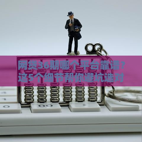 网贷36期哪个平台靠谱？这5个细节帮你避坑选对！