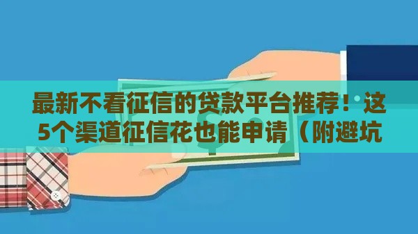 最新不看征信的贷款平台推荐！这5个渠道征信花也能申请（附避坑指南）