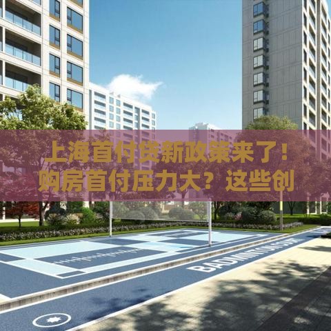 上海首付贷新政策来了！购房首付压力大？这些创新方案帮你轻松上车