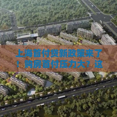上海首付贷新政策来了！购房首付压力大？这些创新方案帮你轻松上车