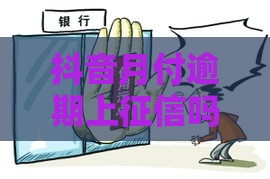 抖音月付逾期上征信吗？小心影响贷款买房买车！