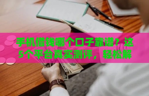 手机借钱哪个口子靠谱？这5个平台真实测评，轻松解决燃眉之急！