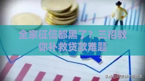 全家征信都黑了？三招教你补救贷款难题