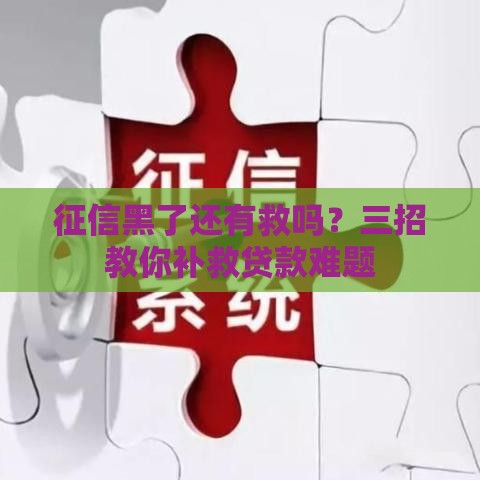 征信黑了还有救吗?三招教你补救贷款难题 征信黑了还有救吗?三招教你补救贷款难题