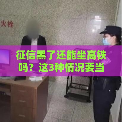 征信黑了还能坐高铁吗？这3种情况要当心！