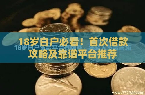 18岁白户必看！首次借款攻略及靠谱平台推荐