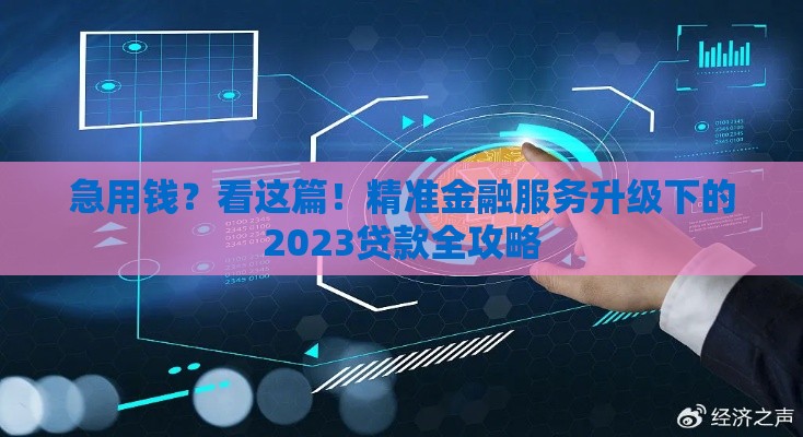 急用钱？看这篇！精准金融服务升级下的2023贷款全攻略