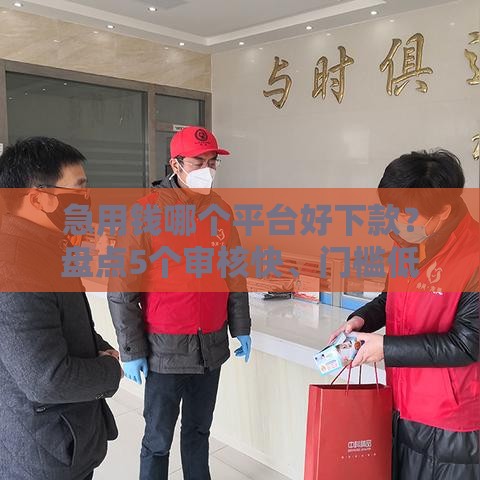 急用钱哪个平台好下款？盘点5个审核快、门槛低的靠谱贷款口子！