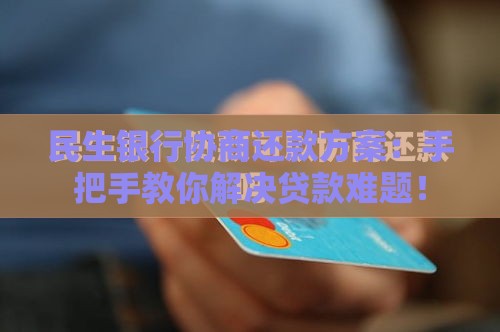 民生银行协商还款方案：手把手教你解决贷款难题！