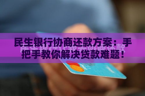 民生银行协商还款方案：手把手教你解决贷款难题！
