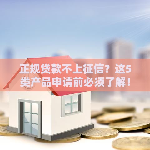 正规贷款不上征信？这5类产品申请前必须了解！