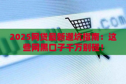 2025网贷最新避坑指南：这些网黑口子千万别碰！