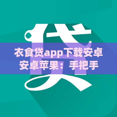 衣食贷app下载安卓安卓苹果：手把手教你申请攻略