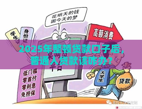 2025年整顿贷款口子后，普通人贷款该咋办？