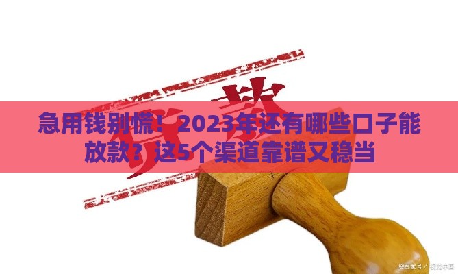 急用钱别慌！2023年还有哪些口子能放款？这5个渠道靠谱又稳当