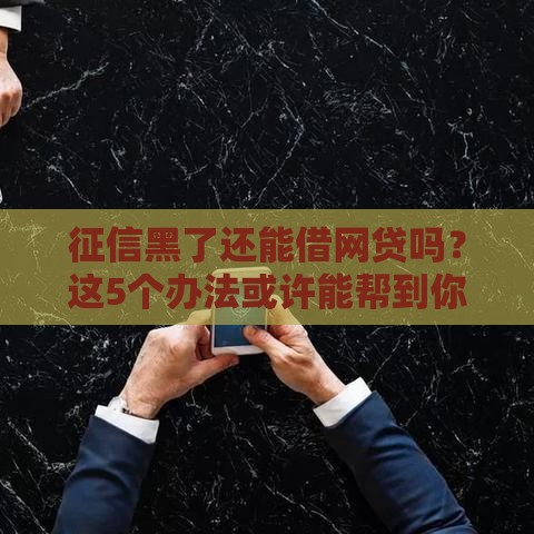 征信黑了还能借网贷吗？这5个办法或许能帮到你！