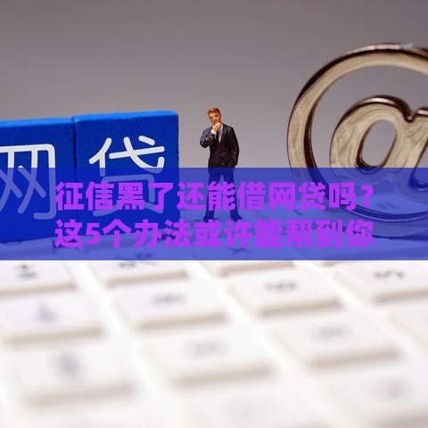 征信黑了还能借网贷吗？这5个办法或许能帮到你！