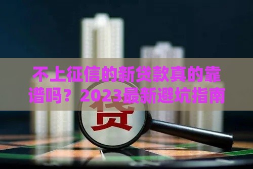 不上征信的新贷款真的靠谱吗？2023最新避坑指南来了！