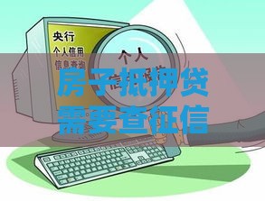 房子抵押贷需要查征信吗？一文说清关键流程和避坑技巧
