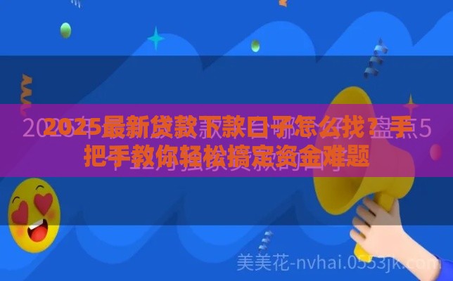 2025最新贷款下款口子怎么找？手把手教你轻松搞定资金难题