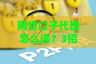 网贷口子代理怎么选？3招教你避坑找靠谱渠道