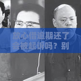 放心借逾期还了会被起诉吗？别慌！3分钟看懂法律真相