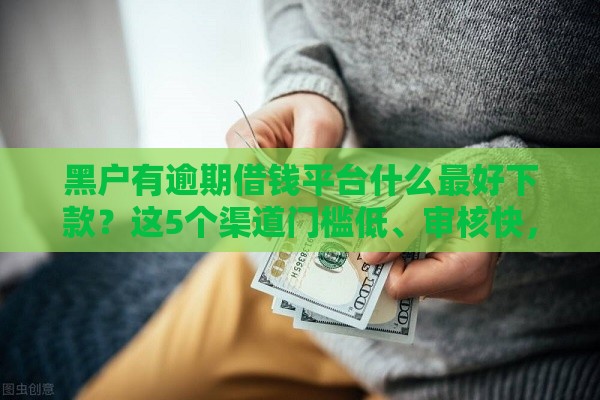 黑户有逾期借钱平台什么最好下款？这5个渠道门槛低、审核快，