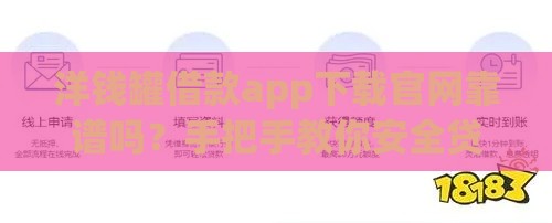 洋钱罐借款app下载官网靠谱吗？手把手教你安全贷款技巧