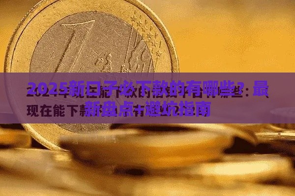 2025新口子必下款的有哪些？最新盘点+避坑指南