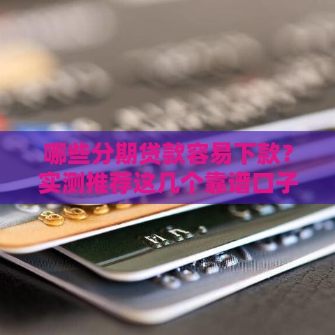 哪些分期贷款容易下款？实测推荐这几个靠谱口子