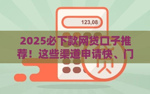 2025必下款网贷口子推荐！这些渠道申请快、门槛低，手把手教你避坑