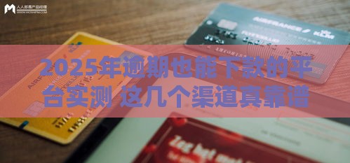 2025年逾期也能下款的平台实测 这几个渠道真靠谱