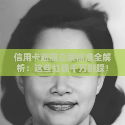 信用卡逾期立案标准全解析：这些红线千万别踩！