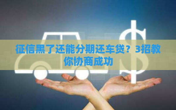 征信黑了还能分期还车贷？3招教你协商成功