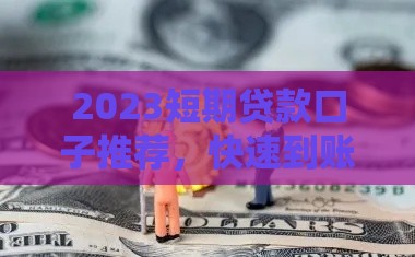 2023短期贷款口子推荐，快速到账不踩坑