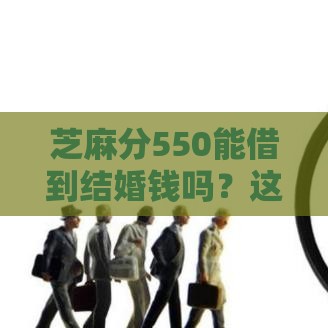 芝麻分550能借到结婚钱吗？这5类平台门槛低易通过