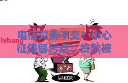 电信欠费不交？小心征信留污点！贷款被拒的隐患你要懂