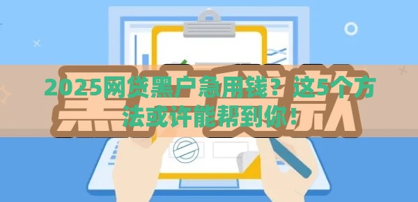 2025网贷黑户急用钱？这5个方法或许能帮到你！