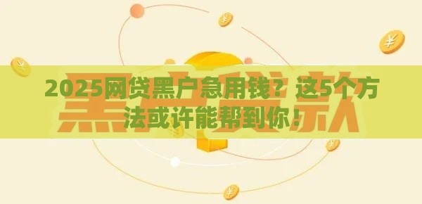 2025网贷黑户急用钱？这5个方法或许能帮到你！