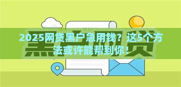 2025网贷黑户急用钱？这5个方法或许能帮到你！