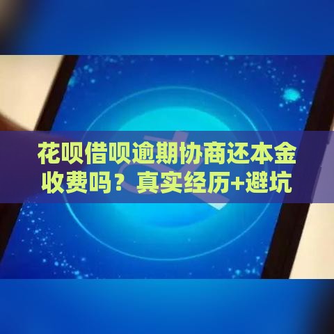 花呗借呗逾期协商还本金收费吗？真实经历+避坑攻略