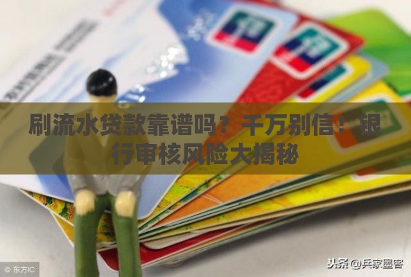 刷流水贷款靠谱吗？千万别信！银行审核风险大揭秘