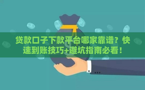 贷款口子下款平台哪家靠谱？快速到账技巧+避坑指南必看！